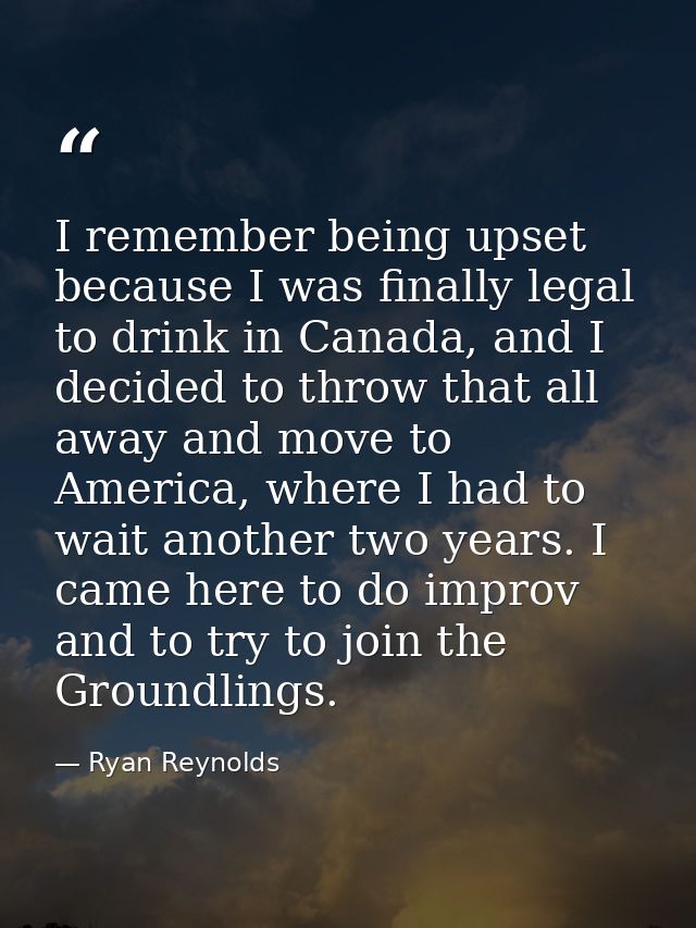 I remember being upset because I was finally legal to drink in Canada, and I decided to throw that all away and move to  — Ryan Reynolds