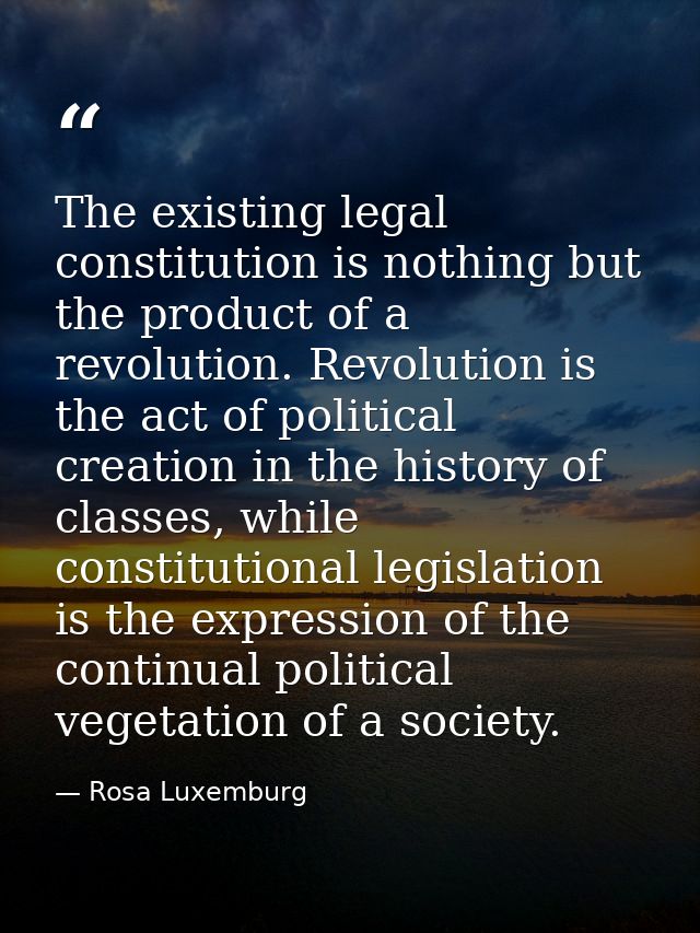 The existing legal constitution is nothing but the product of a revolution. Revolution is the act of political creation  — Rosa Luxemburg