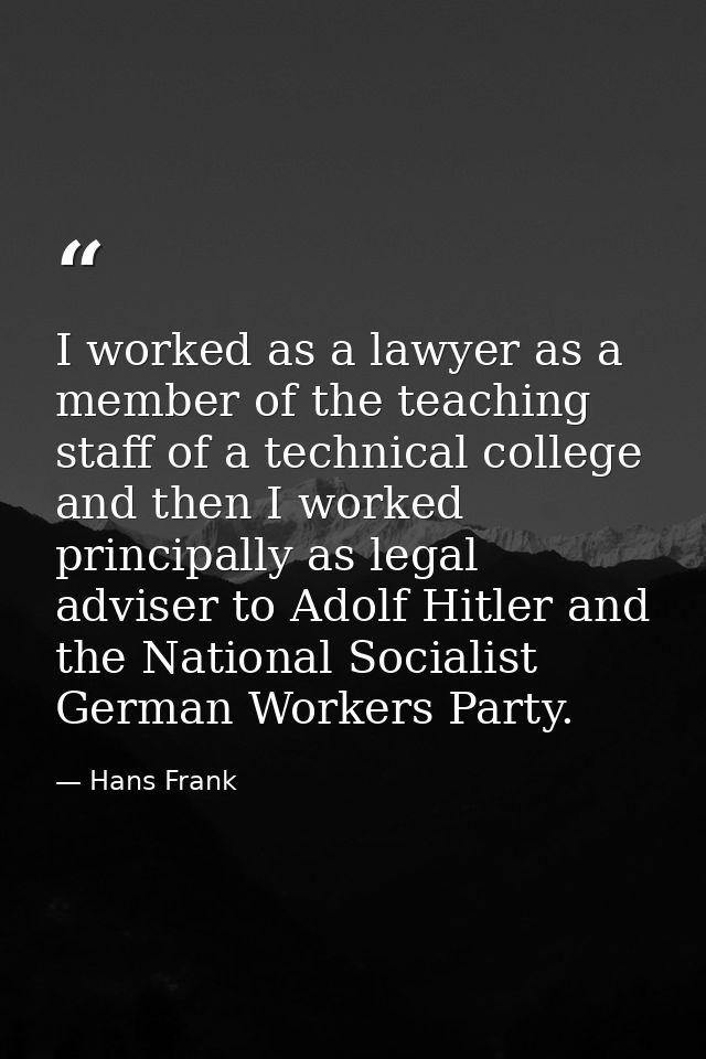 I worked as a lawyer as a member of the teaching staff of a technical college and then I worked principally as legal adv — Hans Frank