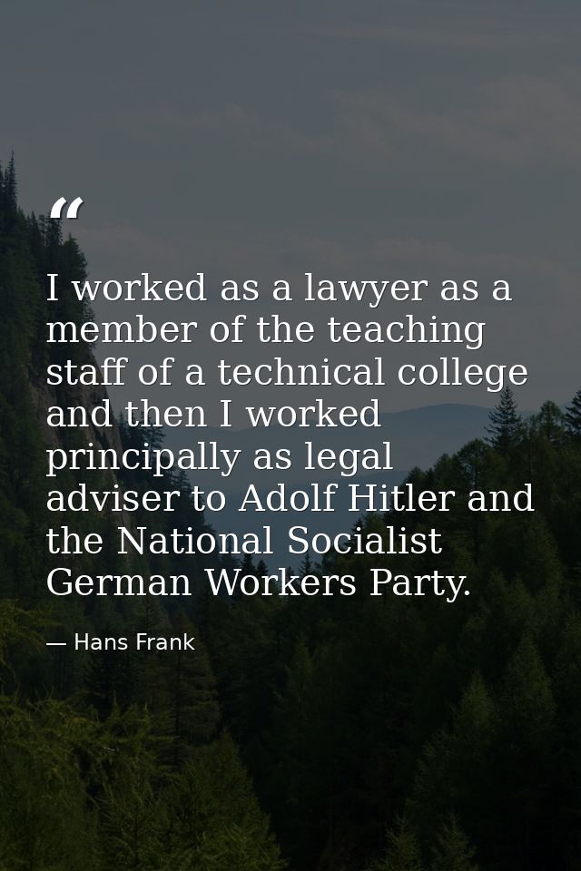 I worked as a lawyer as a member of the teaching staff of a technical college and then I worked principally as legal adv — Hans Frank