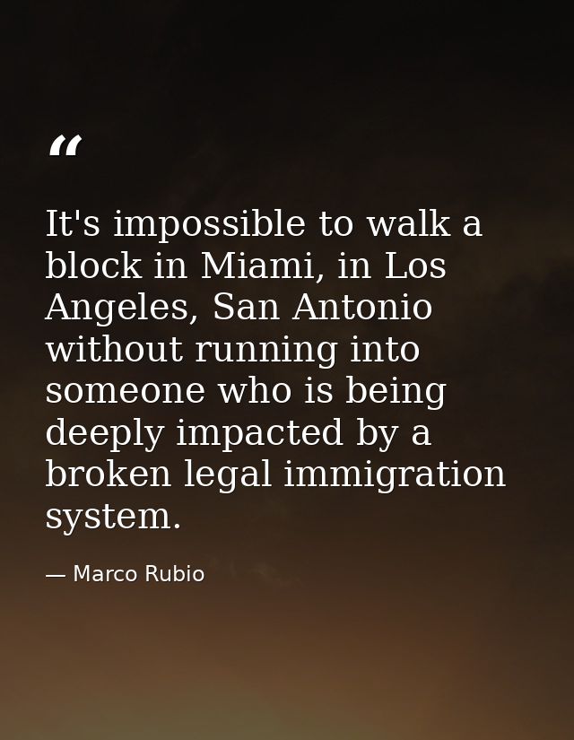 It's impossible to walk a block in Miami, in Los Angeles, San Antonio without running into someone who is being deeply i — Marco Rubio