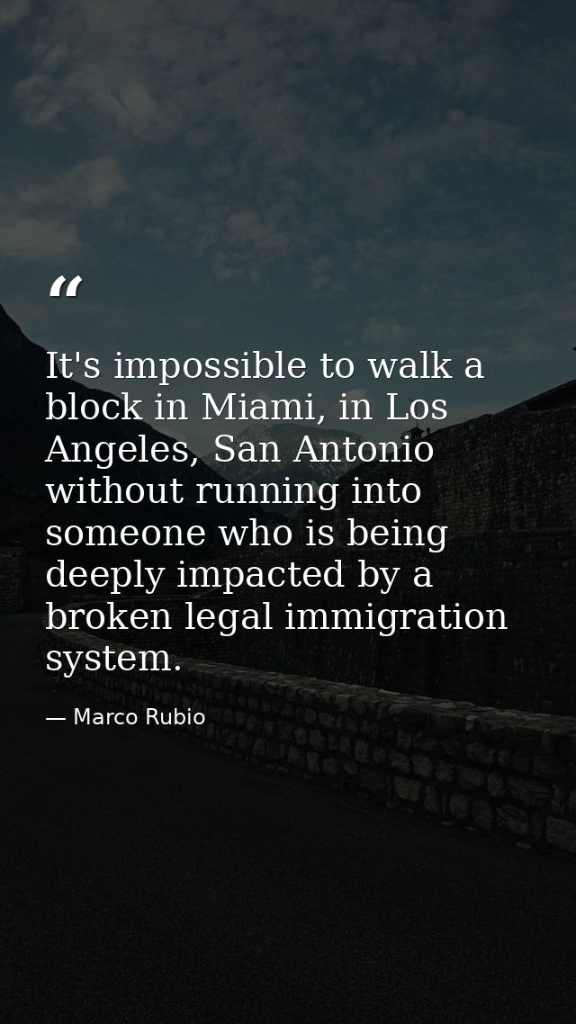 It's impossible to walk a block in Miami, in Los Angeles, San Antonio without running into someone who is being deeply i — Marco Rubio