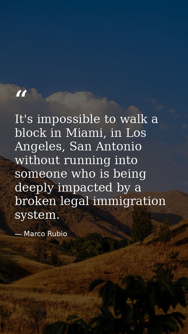 It's impossible to walk a block in Miami, in Los Angeles, San Antonio without running into someone who is being deeply i — Marco Rubio