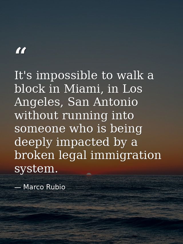 It's impossible to walk a block in Miami, in Los Angeles, San Antonio without running into someone who is being deeply i — Marco Rubio