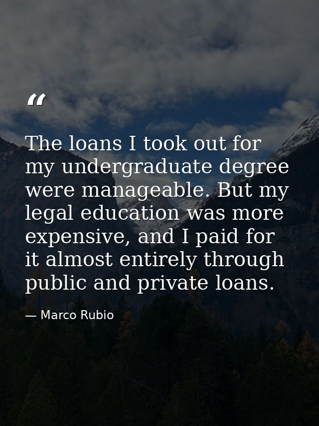 The loans I took out for my undergraduate degree were manageable. But my legal education was more expensive, and I paid  — Marco Rubio