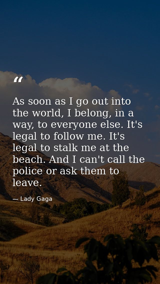 As soon as I go out into the world, I belong, in a way, to everyone else. It's legal to follow me. It's legal to stalk m — Lady Gaga
