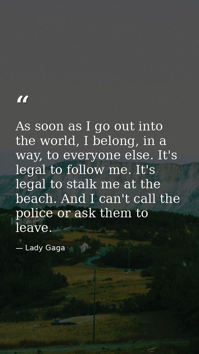 As soon as I go out into the world, I belong, in a way, to everyone else. It's legal to follow me. It's legal to stalk m — Lady Gaga