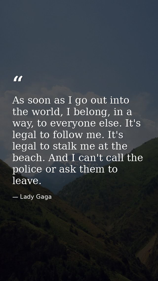 As soon as I go out into the world, I belong, in a way, to everyone else. It's legal to follow me. It's legal to stalk m — Lady Gaga