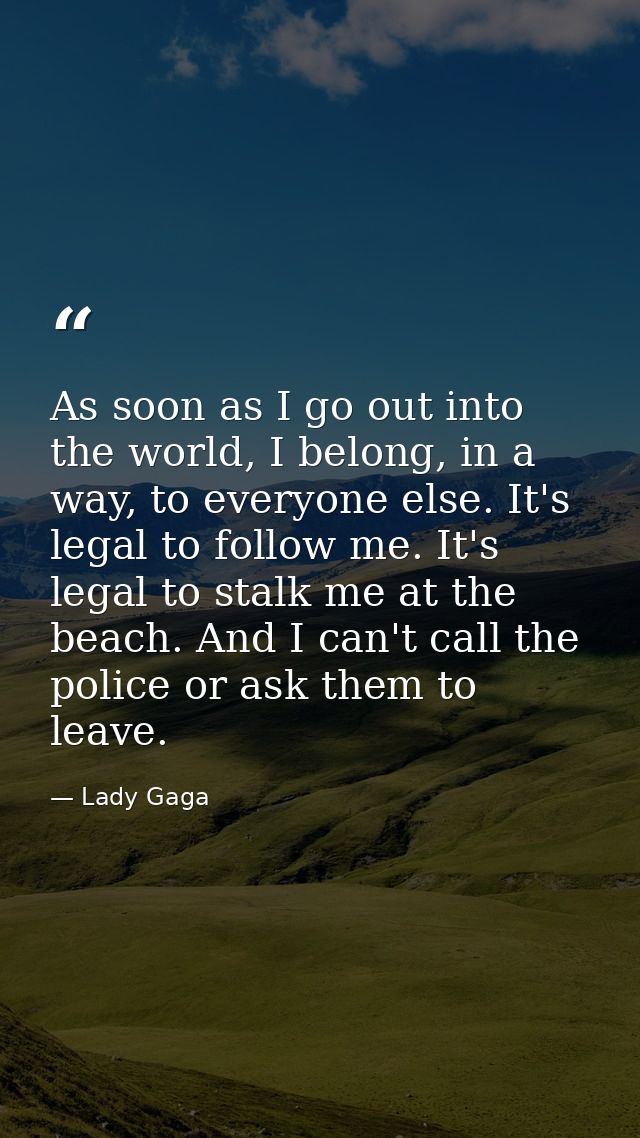 As soon as I go out into the world, I belong, in a way, to everyone else. It's legal to follow me. It's legal to stalk m — Lady Gaga