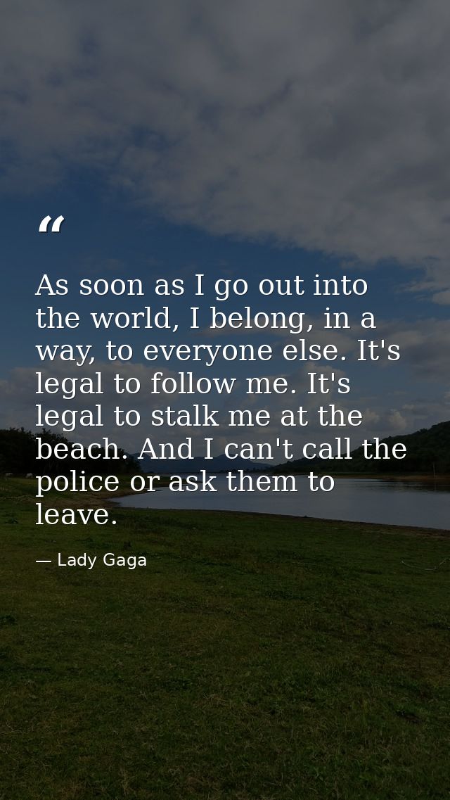 As soon as I go out into the world, I belong, in a way, to everyone else. It's legal to follow me. It's legal to stalk m — Lady Gaga