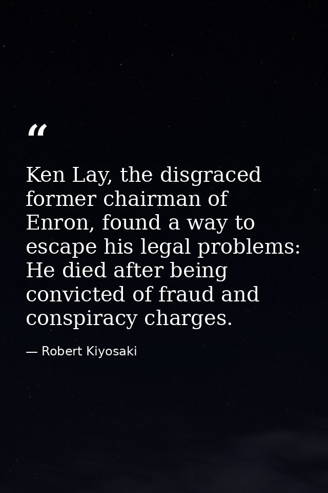 Ken Lay, the disgraced former chairman of Enron, found a way to escape his legal problems: He died after being convicted — Robert Kiyosaki