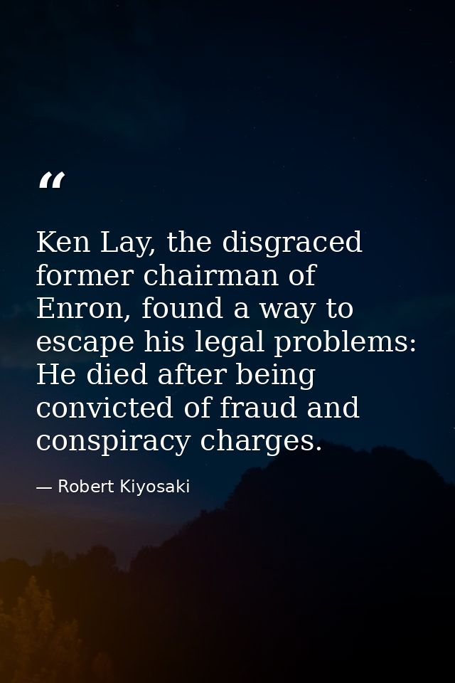 Ken Lay, the disgraced former chairman of Enron, found a way to escape his legal problems: He died after being convicted — Robert Kiyosaki