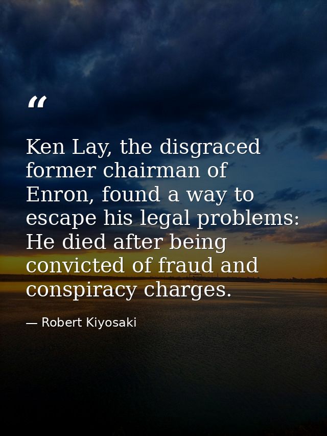 Ken Lay, the disgraced former chairman of Enron, found a way to escape his legal problems: He died after being convicted — Robert Kiyosaki
