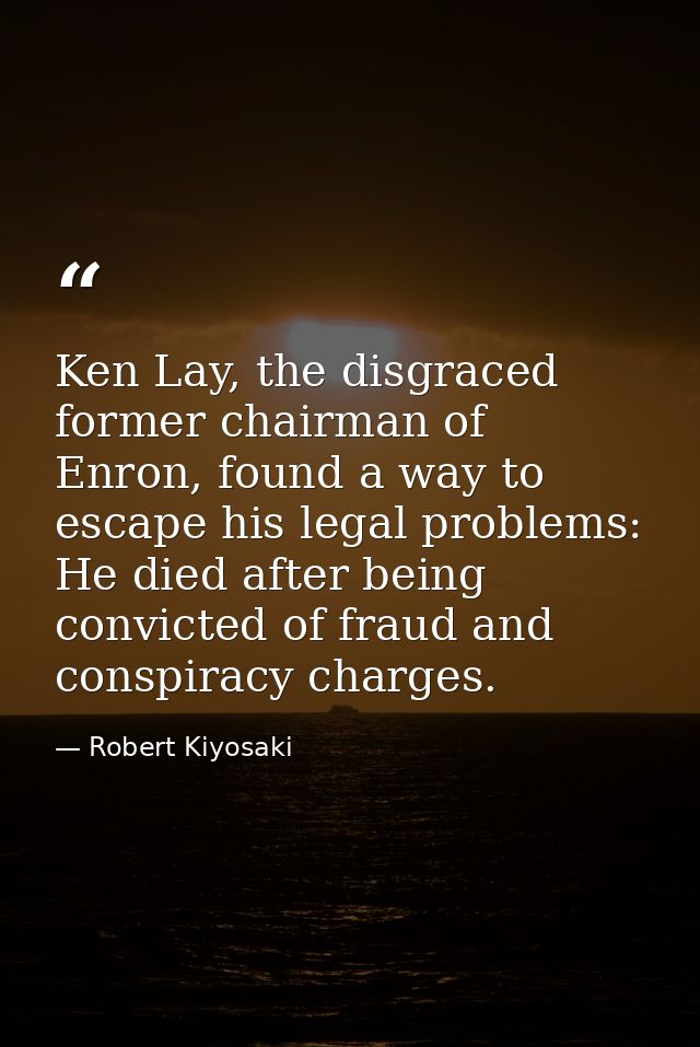 Ken Lay, the disgraced former chairman of Enron, found a way to escape his legal problems: He died after being convicted — Robert Kiyosaki