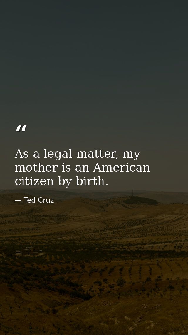 As a legal matter, my mother is an American citizen by birth. — Ted Cruz