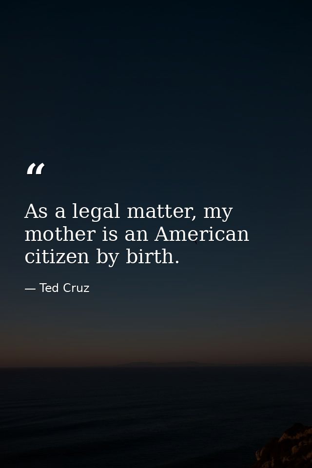 As a legal matter, my mother is an American citizen by birth. — Ted Cruz
