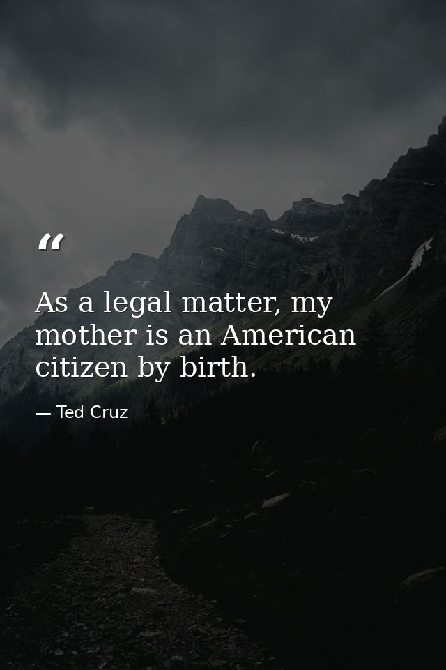 As a legal matter, my mother is an American citizen by birth. — Ted Cruz
