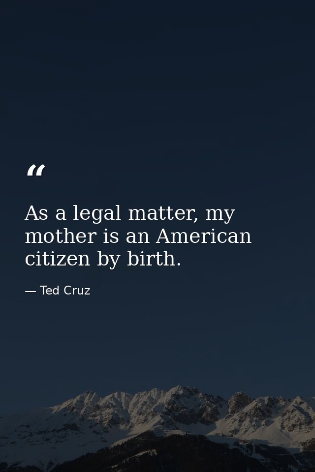 As a legal matter, my mother is an American citizen by birth. — Ted Cruz