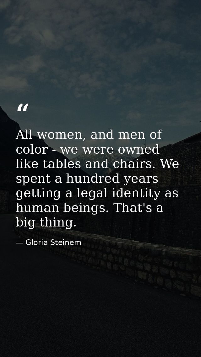 All women, and men of color - we were owned like tables and chairs. We spent a hundred years getting a legal identity as — Gloria Steinem