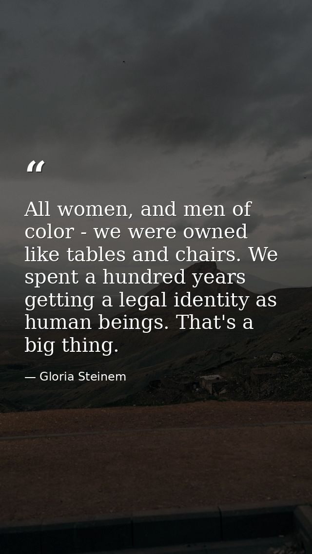 All women, and men of color - we were owned like tables and chairs. We spent a hundred years getting a legal identity as — Gloria Steinem