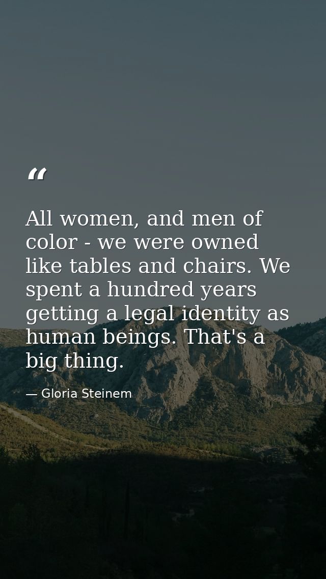 All women, and men of color - we were owned like tables and chairs. We spent a hundred years getting a legal identity as — Gloria Steinem