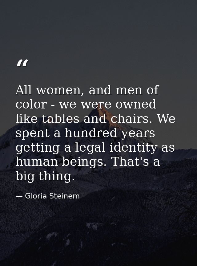 All women, and men of color - we were owned like tables and chairs. We spent a hundred years getting a legal identity as — Gloria Steinem