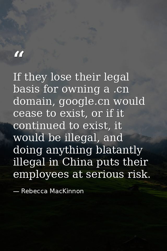 If they lose their legal basis for owning a .cn domain, google.cn would cease to exist, or if it continued to exist, it  — Rebecca MacKinnon
