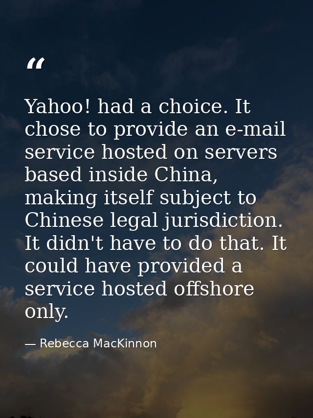 Yahoo! had a choice. It chose to provide an e-mail service hosted on servers based inside China, making itself subject t — Rebecca MacKinnon
