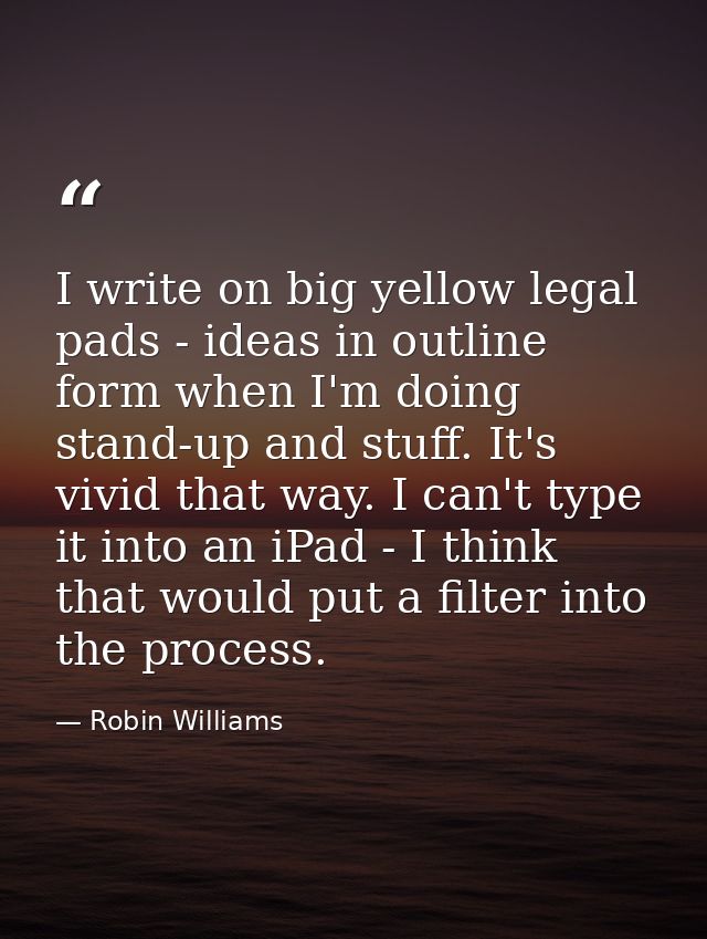 I write on big yellow legal pads - ideas in outline form when I'm doing stand-up and stuff. It's vivid that way. I can't — Robin Williams