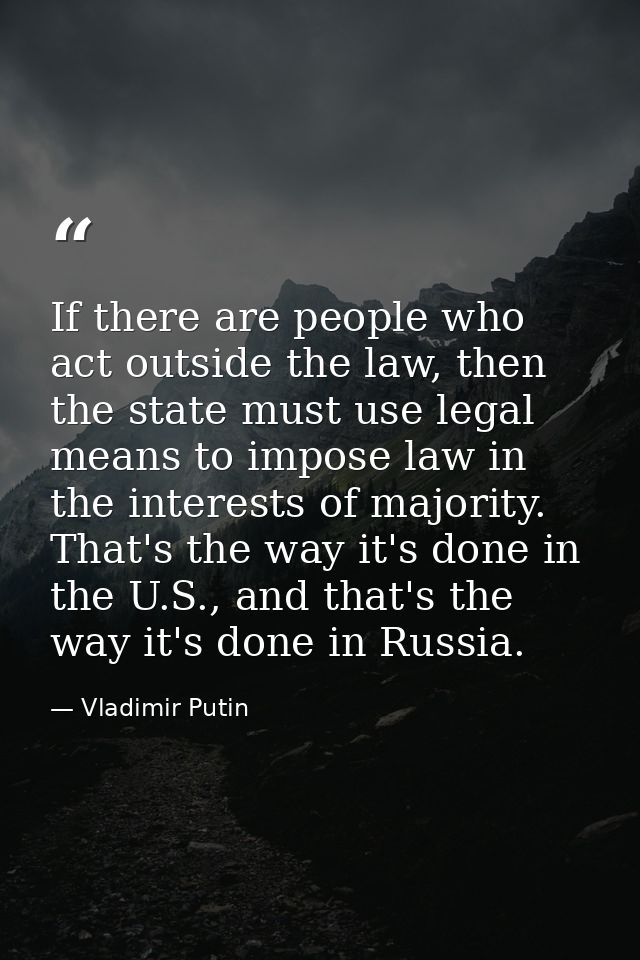 If there are people who act outside the law, then the state must use legal means to impose law in the interests of major — Vladimir Putin