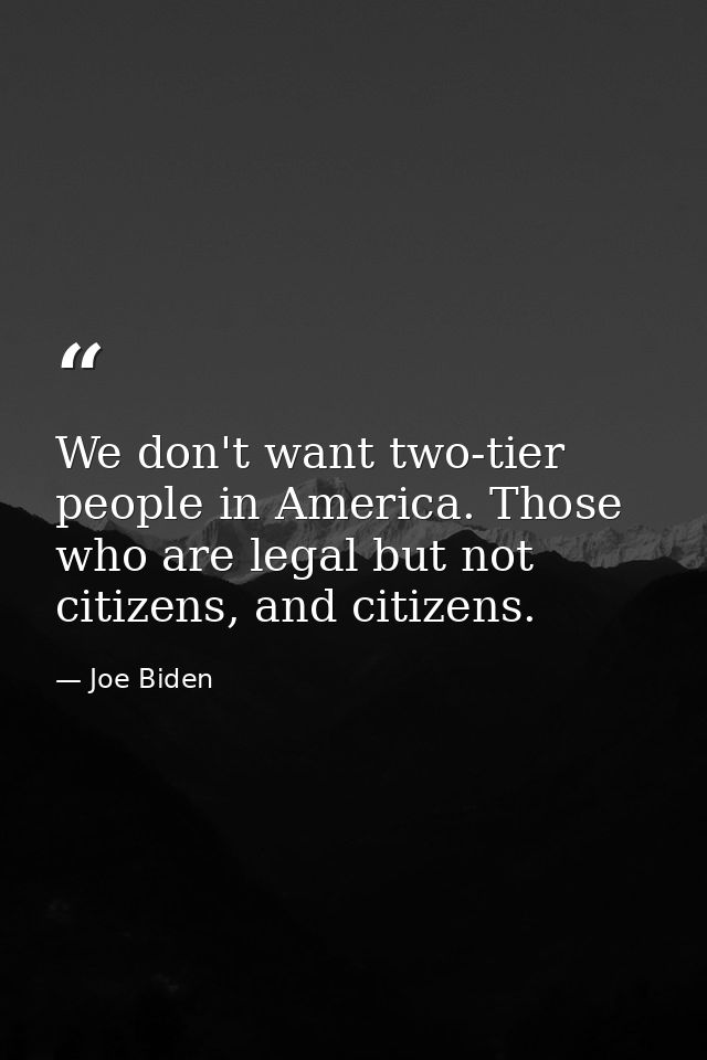 We don't want two-tier people in America. Those who are legal but not citizens, and citizens. — Joe Biden