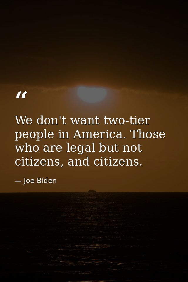 We don't want two-tier people in America. Those who are legal but not citizens, and citizens. — Joe Biden