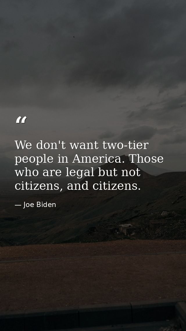We don't want two-tier people in America. Those who are legal but not citizens, and citizens. — Joe Biden