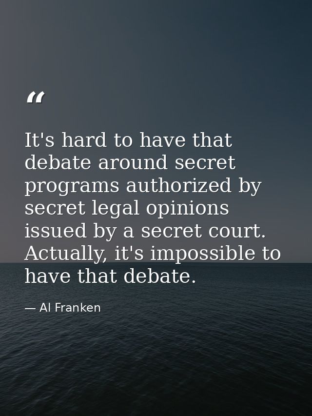It's hard to have that debate around secret programs authorized by secret legal opinions issued by a secret court. Actua — Al Franken