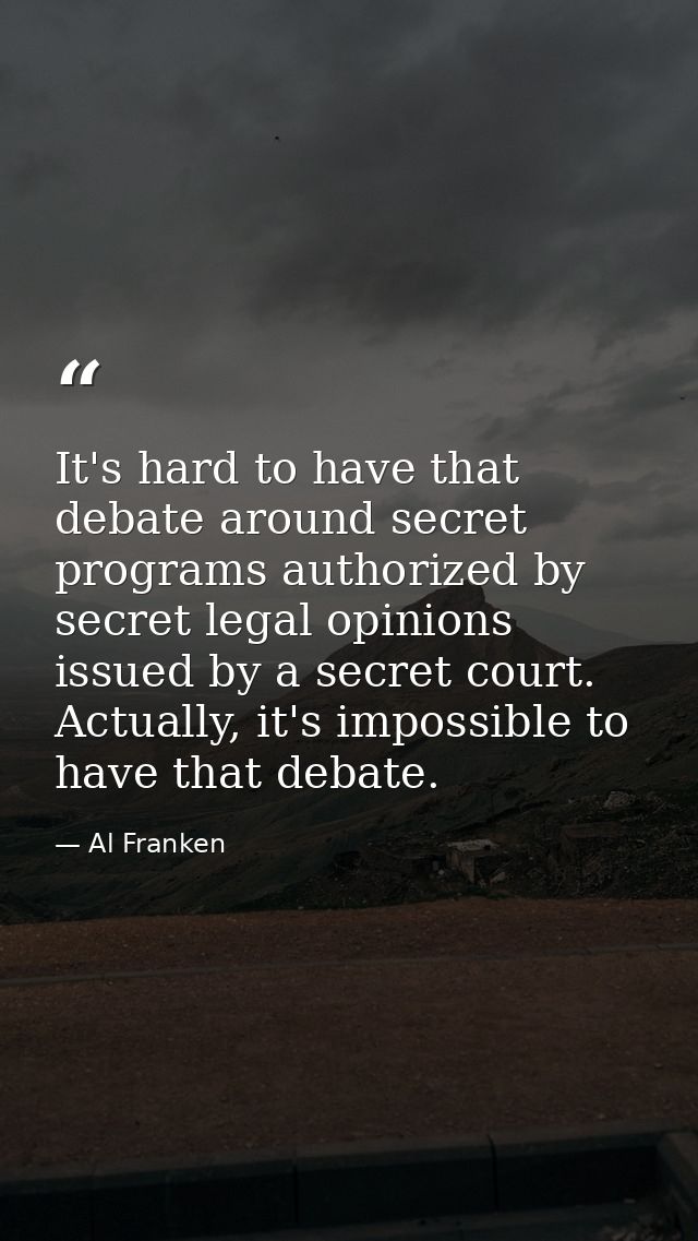 It's hard to have that debate around secret programs authorized by secret legal opinions issued by a secret court. Actua — Al Franken