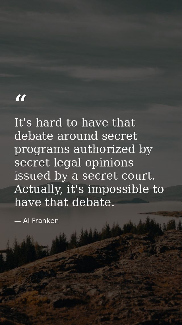 It's hard to have that debate around secret programs authorized by secret legal opinions issued by a secret court. Actua — Al Franken