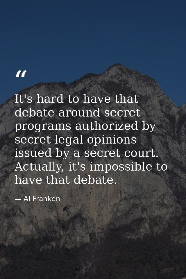 It's hard to have that debate around secret programs authorized by secret legal opinions issued by a secret court. Actua — Al Franken