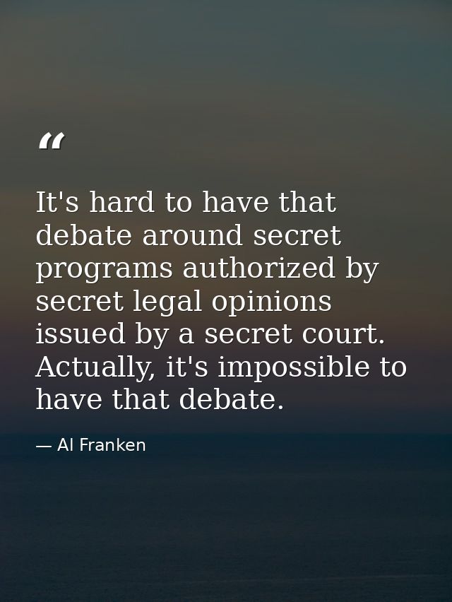 It's hard to have that debate around secret programs authorized by secret legal opinions issued by a secret court. Actua — Al Franken