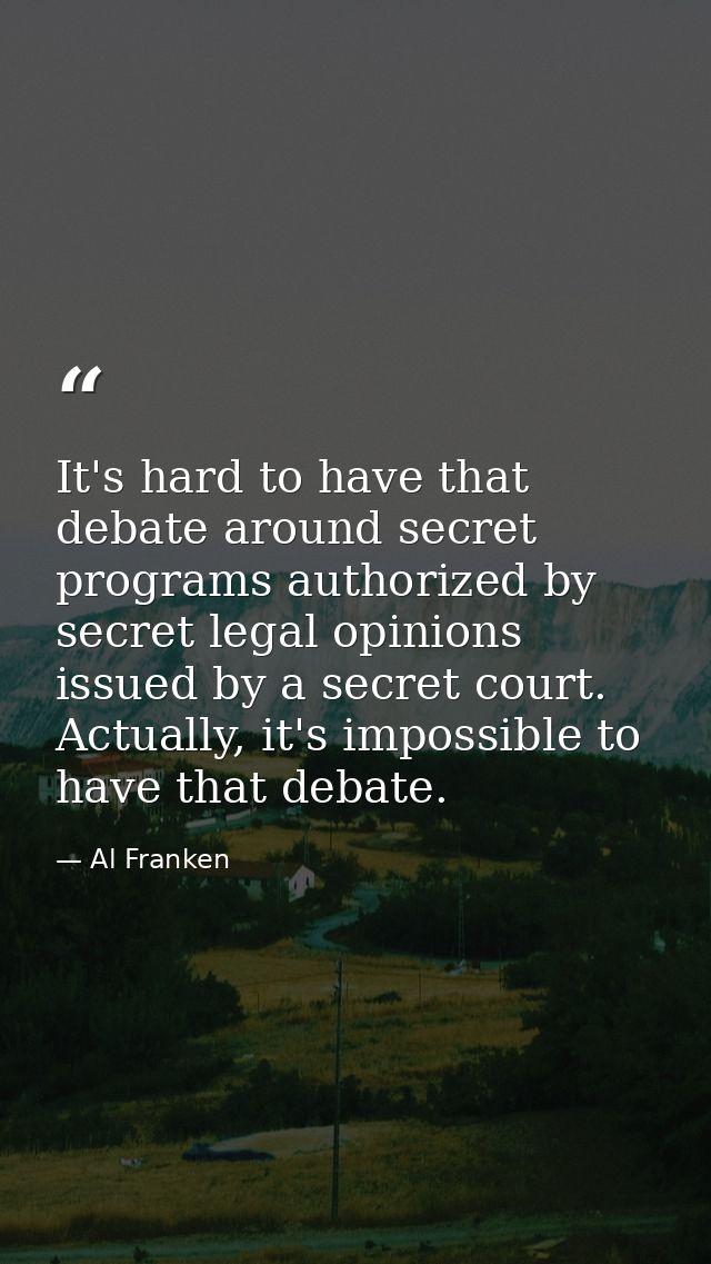 It's hard to have that debate around secret programs authorized by secret legal opinions issued by a secret court. Actua — Al Franken
