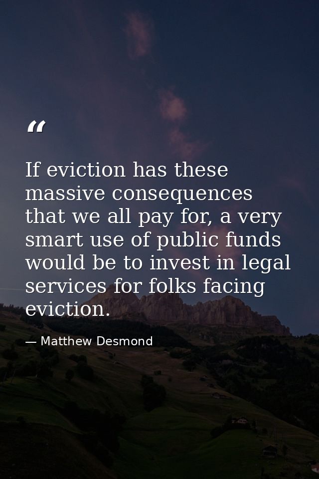 If eviction has these massive consequences that we all pay for, a very smart use of public funds would be to invest in l — Matthew Desmond