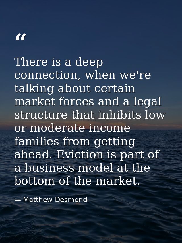 There is a deep connection, when we're talking about certain market forces and a legal structure that inhibits low or mo — Matthew Desmond
