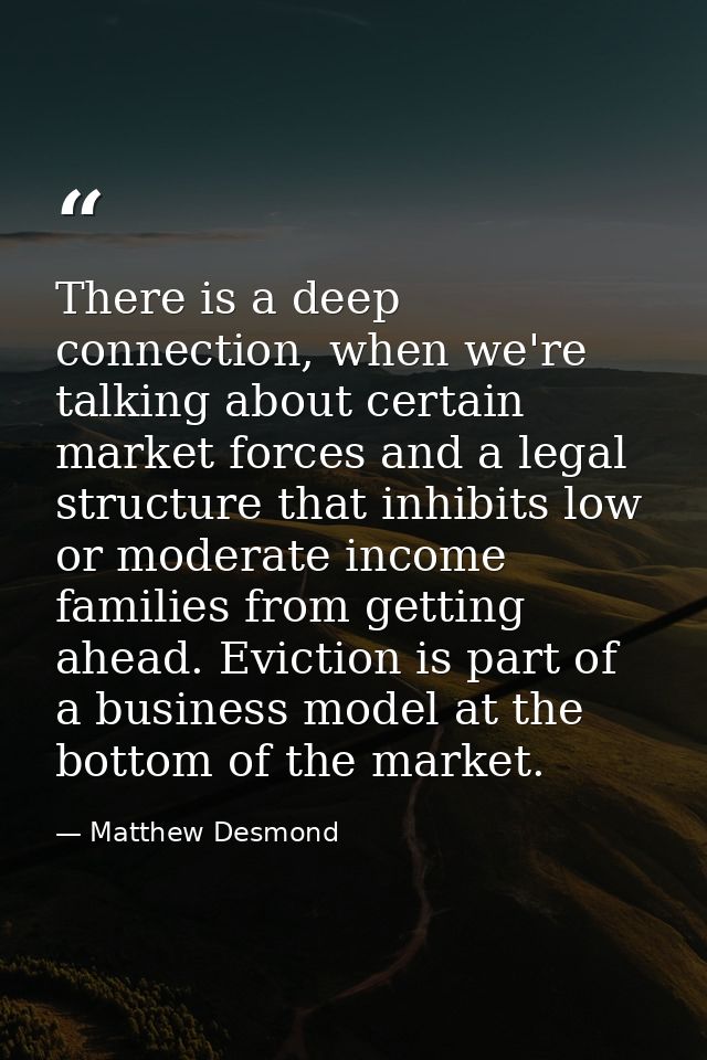 There is a deep connection, when we're talking about certain market forces and a legal structure that inhibits low or mo — Matthew Desmond