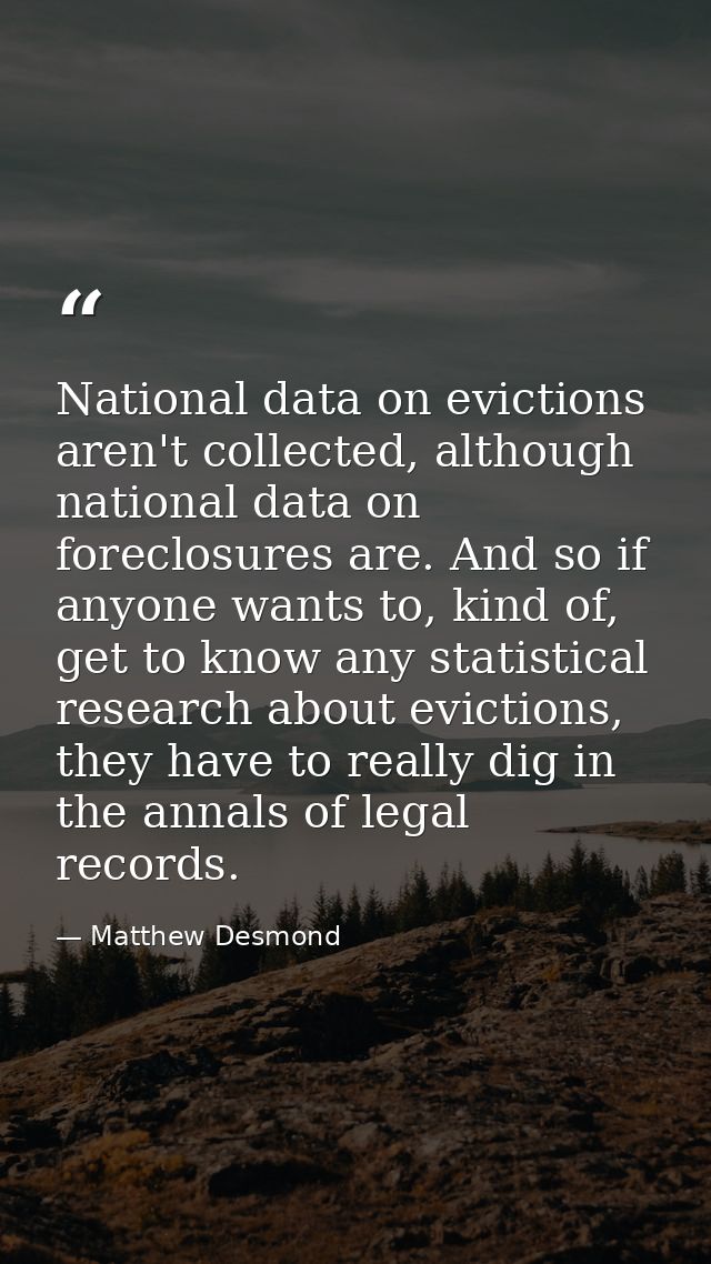 National data on evictions aren't collected, although national data on foreclosures are. And so if anyone wants to, kind — Matthew Desmond