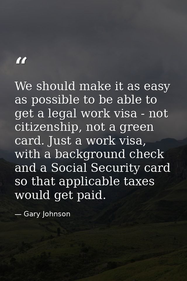We should make it as easy as possible to be able to get a legal work visa - not citizenship, not a green card. Just a wo — Gary Johnson