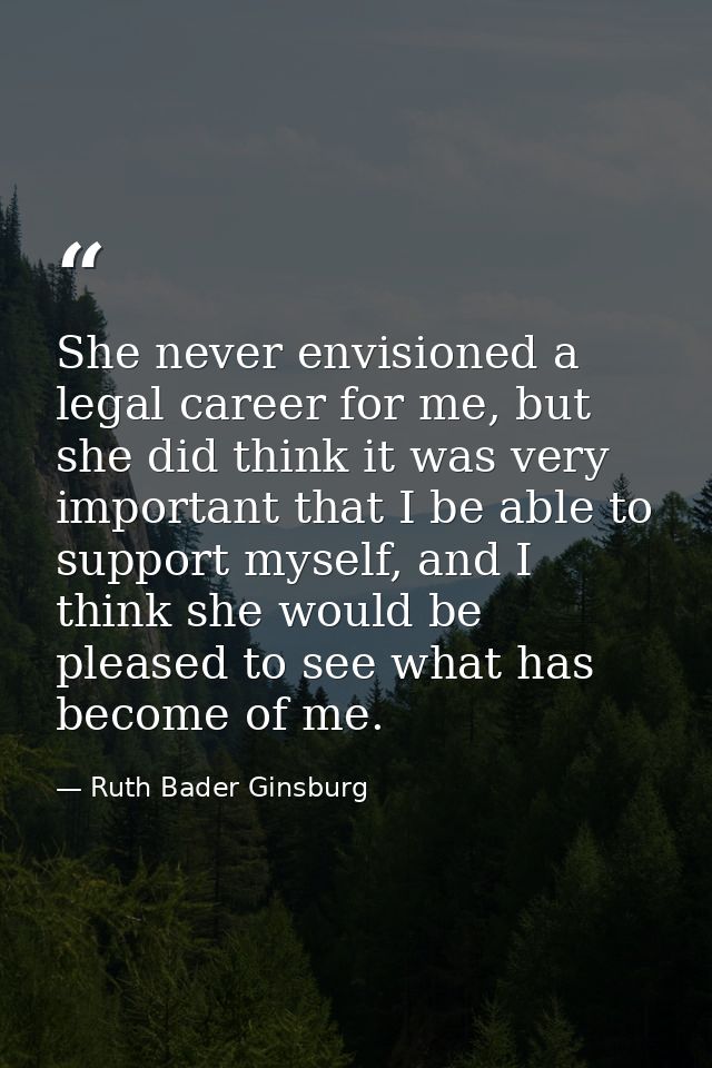 She never envisioned a legal career for me, but she did think it was very important that I be able to support myself, an — Ruth Bader Ginsburg