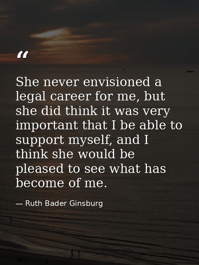 She never envisioned a legal career for me, but she did think it was very important that I be able to support myself, an — Ruth Bader Ginsburg