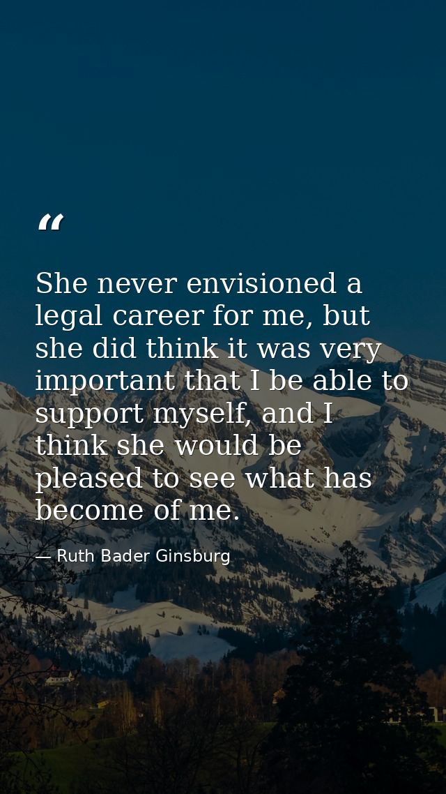 She never envisioned a legal career for me, but she did think it was very important that I be able to support myself, an — Ruth Bader Ginsburg