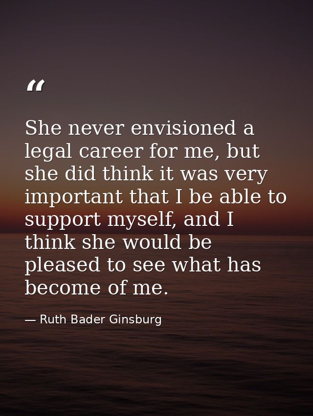 She never envisioned a legal career for me, but she did think it was very important that I be able to support myself, an — Ruth Bader Ginsburg
