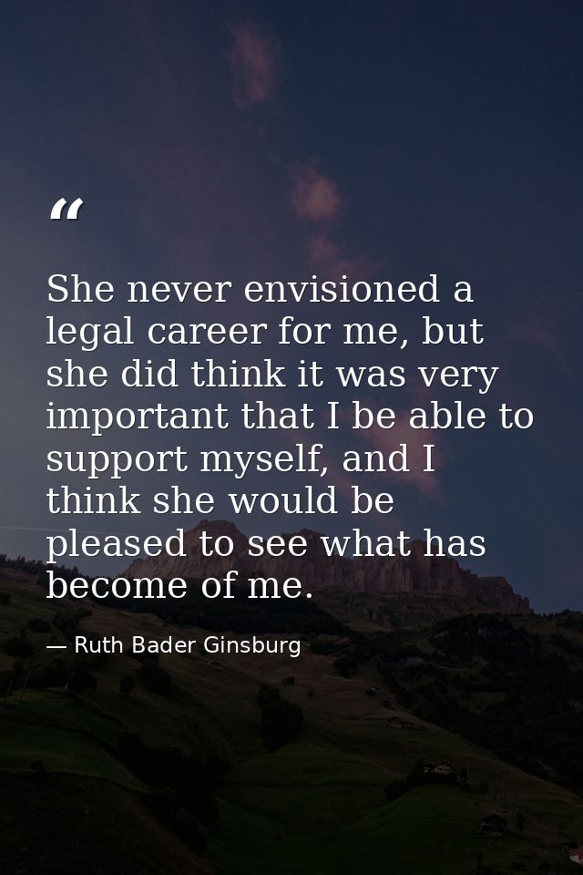 She never envisioned a legal career for me, but she did think it was very important that I be able to support myself, an — Ruth Bader Ginsburg