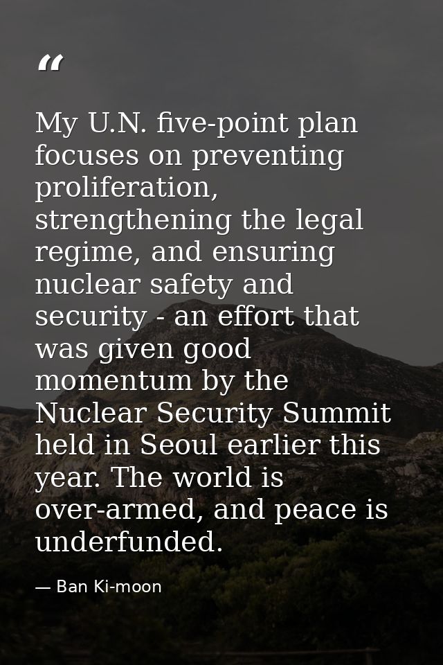 My U.N. five-point plan focuses on preventing proliferation, strengthening the legal regime, and ensuring nuclear safety — Ban Ki-moon